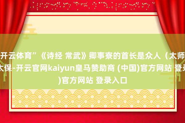 开云体育”《诗经 常武》卿事寮的首长是众人（太师）或太保-开云官网kaiyun皇马赞助商 (中国)官方网站 登录入口