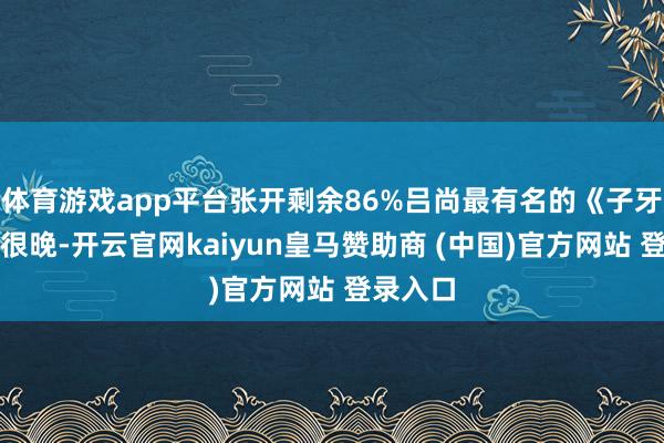 体育游戏app平台张开剩余86%吕尚最有名的《子牙》出处很晚-开云官网kaiyun皇马赞助商 (中国)官方网站 登录入口