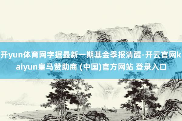 开yun体育网字据最新一期基金季报清醒-开云官网kaiyun皇马赞助商 (中国)官方网站 登录入口