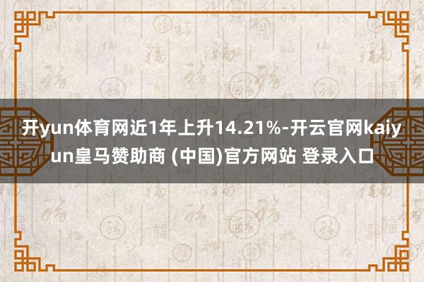 开yun体育网近1年上升14.21%-开云官网kaiyun皇马赞助商 (中国)官方网站 登录入口