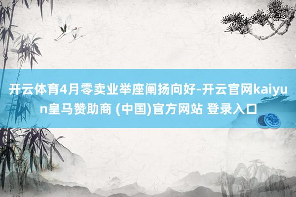 开云体育4月零卖业举座阐扬向好-开云官网kaiyun皇马赞助商 (中国)官方网站 登录入口