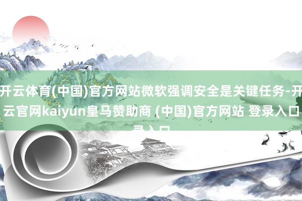 开云体育(中国)官方网站微软强调安全是关键任务-开云官网kaiyun皇马赞助商 (中国)官方网站 登录入口