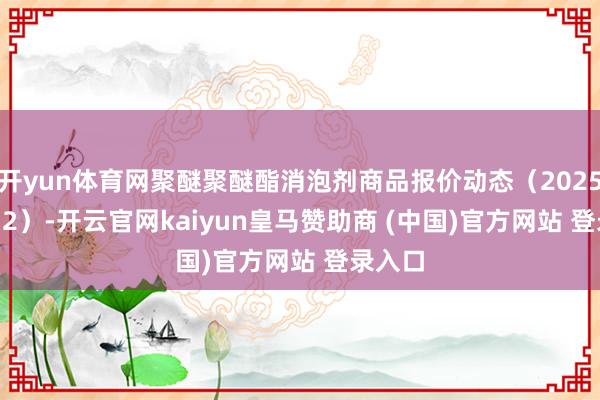 开yun体育网聚醚聚醚酯消泡剂商品报价动态（2025-04-12）-开云官网kaiyun皇马赞助商 (中国)官方网站 登录入口