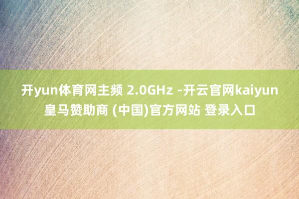 开yun体育网主频 2.0GHz -开云官网kaiyun皇马赞助商 (中国)官方网站 登录入口