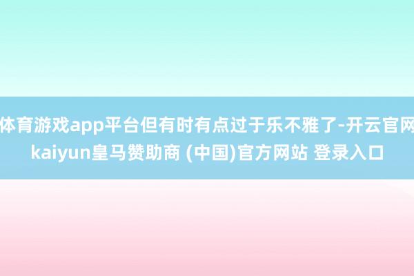 体育游戏app平台但有时有点过于乐不雅了-开云官网kaiyun皇马赞助商 (中国)官方网站 登录入口