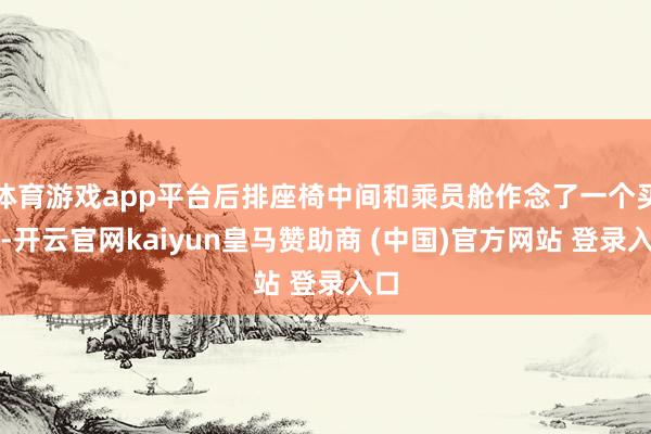 体育游戏app平台后排座椅中间和乘员舱作念了一个买通-开云官网kaiyun皇马赞助商 (中国)官方网站 登录入口