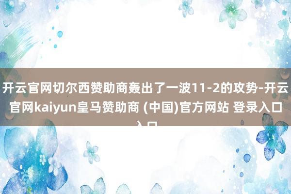 开云官网切尔西赞助商轰出了一波11-2的攻势-开云官网kaiyun皇马赞助商 (中国)官方网站 登录入口