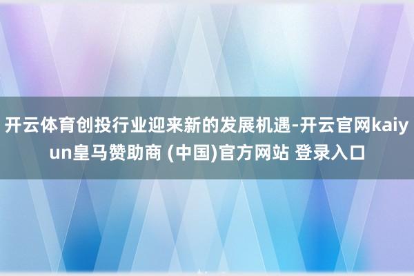 开云体育创投行业迎来新的发展机遇-开云官网kaiyun皇马赞助商 (中国)官方网站 登录入口