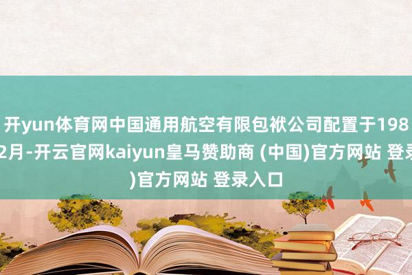 开yun体育网中国通用航空有限包袱公司配置于1983年12月-开云官网kaiyun皇马赞助商 (中国)官方网站 登录入口