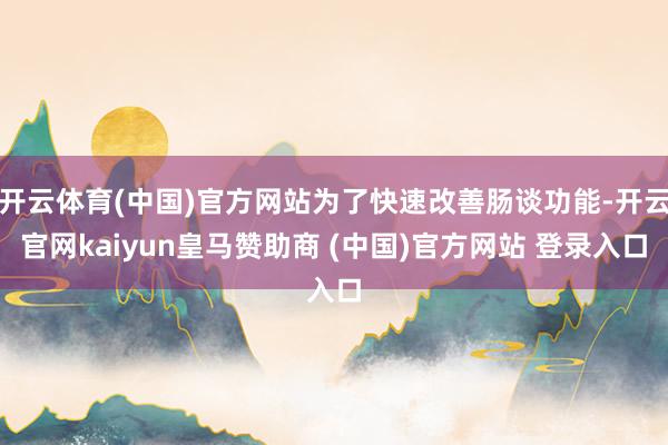 开云体育(中国)官方网站为了快速改善肠谈功能-开云官网kaiyun皇马赞助商 (中国)官方网站 登录入口