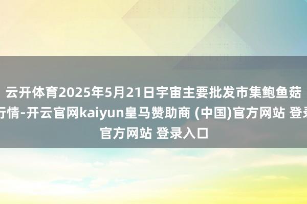 云开体育2025年5月21日宇宙主要批发市集鲍鱼菇价钱行情-开云官网kaiyun皇马赞助商 (中国)官方网站 登录入口