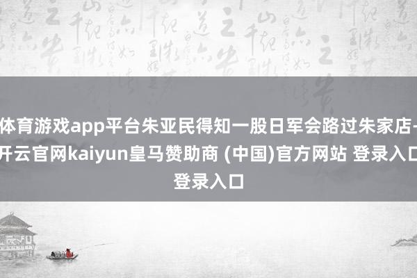 体育游戏app平台朱亚民得知一股日军会路过朱家店-开云官网kaiyun皇马赞助商 (中国)官方网站 登录入口