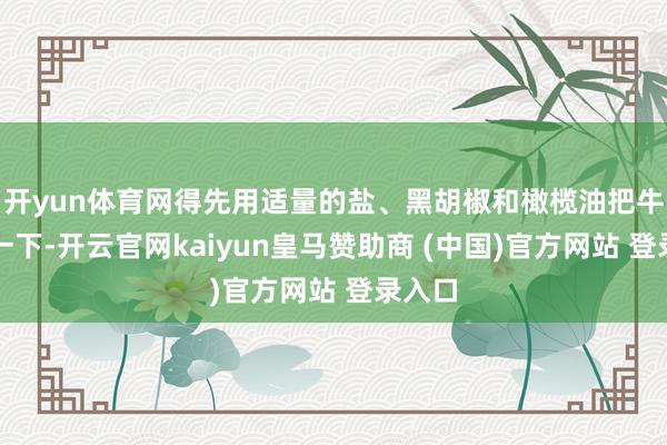 开yun体育网得先用适量的盐、黑胡椒和橄榄油把牛排腌一下-开云官网kaiyun皇马赞助商 (中国)官方网站 登录入口