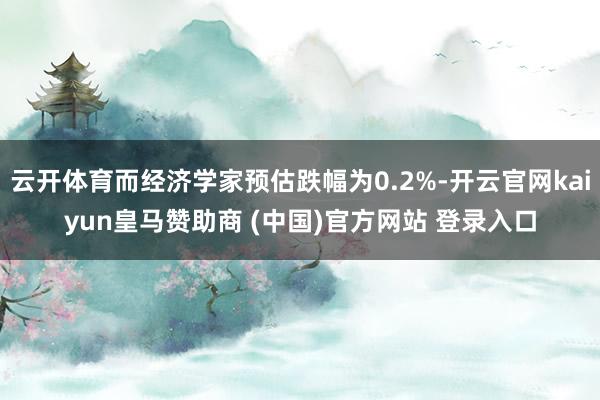 云开体育而经济学家预估跌幅为0.2%-开云官网kaiyun皇马赞助商 (中国)官方网站 登录入口