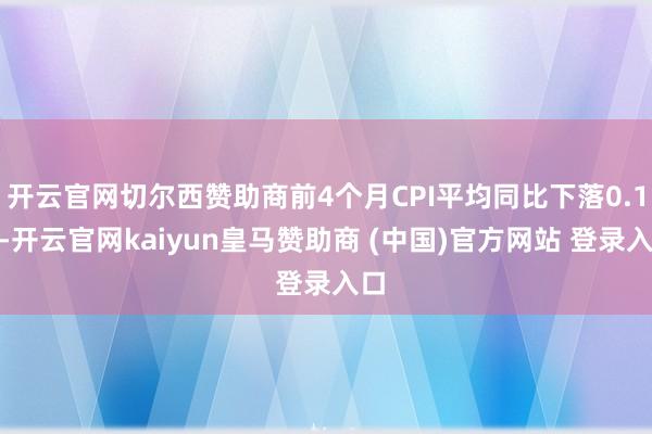 开云官网切尔西赞助商前4个月CPI平均同比下落0.1%-开云官网kaiyun皇马赞助商 (中国)官方网站 登录入口