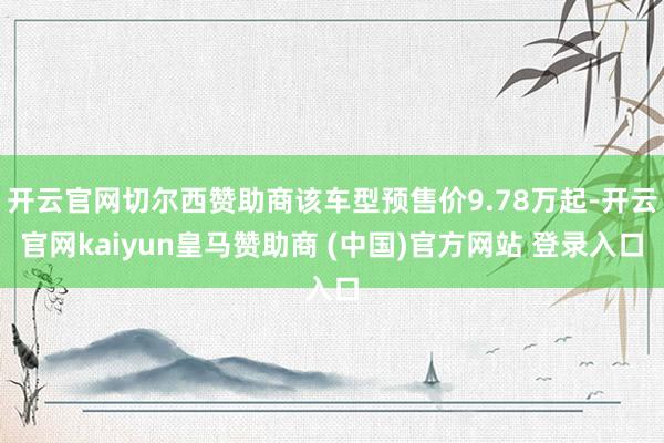 开云官网切尔西赞助商该车型预售价9.78万起-开云官网kaiyun皇马赞助商 (中国)官方网站 登录入口