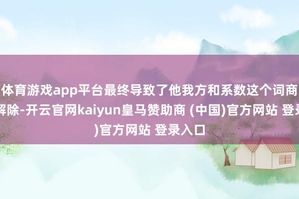 体育游戏app平台最终导致了他我方和系数这个词商朝的解除-开云官网kaiyun皇马赞助商 (中国)官方网站 登录入口