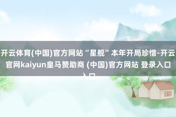 开云体育(中国)官方网站“星舰”本年开局珍惜-开云官网kaiyun皇马赞助商 (中国)官方网站 登录入口