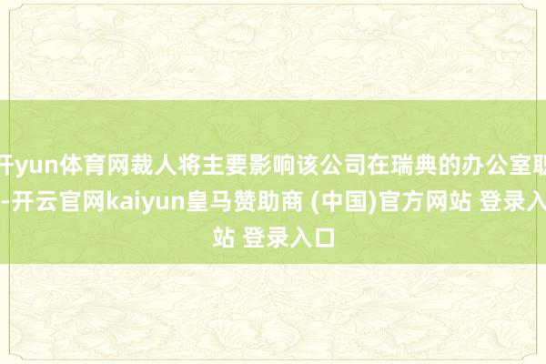 开yun体育网裁人将主要影响该公司在瑞典的办公室职位-开云官网kaiyun皇马赞助商 (中国)官方网站 登录入口