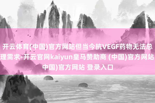开云体育(中国)官方网站但当今抗VEGF药物无法总共舒服调理需求-开云官网kaiyun皇马赞助商 (中国)官方网站 登录入口