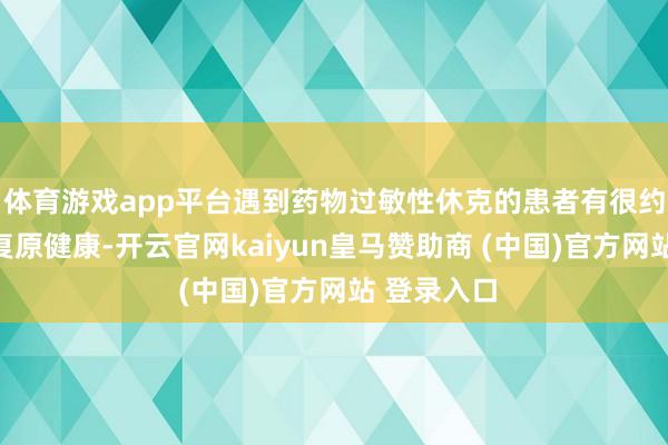 体育游戏app平台遇到药物过敏性休克的患者有很约略率不错复原健康-开云官网kaiyun皇马赞助商 (中国)官方网站 登录入口