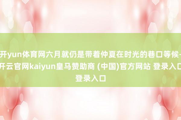 开yun体育网六月就仍是带着仲夏在时光的巷口等候-开云官网kaiyun皇马赞助商 (中国)官方网站 登录入口
