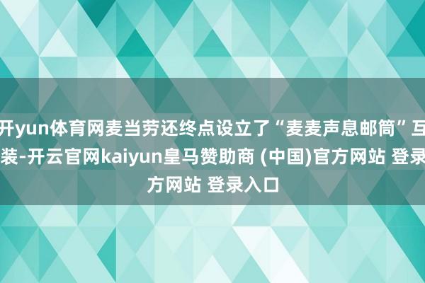 开yun体育网麦当劳还终点设立了“麦麦声息邮筒”互动安装-开云官网kaiyun皇马赞助商 (中国)官方网站 登录入口