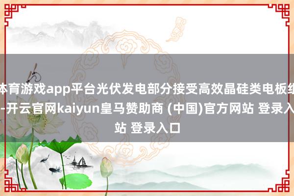 体育游戏app平台光伏发电部分接受高效晶硅类电板组件-开云官网kaiyun皇马赞助商 (中国)官方网站 登录入口