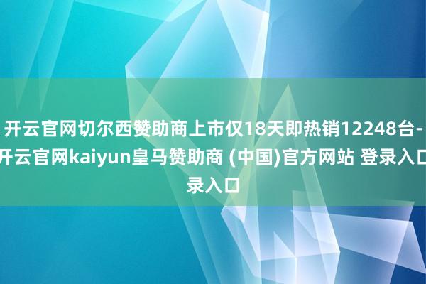开云官网切尔西赞助商上市仅18天即热销12248台-开云官网kaiyun皇马赞助商 (中国)官方网站 登录入口