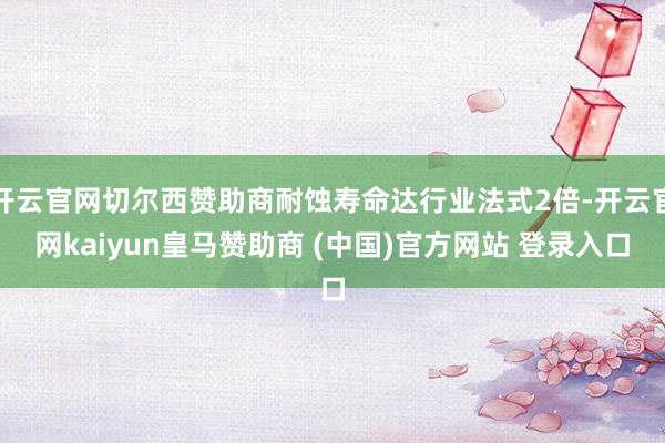 开云官网切尔西赞助商耐蚀寿命达行业法式2倍-开云官网kaiyun皇马赞助商 (中国)官方网站 登录入口