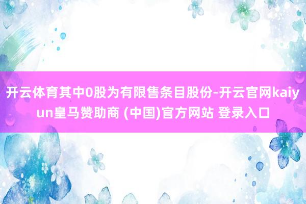 开云体育其中0股为有限售条目股份-开云官网kaiyun皇马赞助商 (中国)官方网站 登录入口