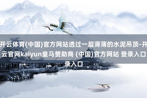 开云体育(中国)官方网站透过一层薄薄的水泥吊顶-开云官网kaiyun皇马赞助商 (中国)官方网站 登录入口