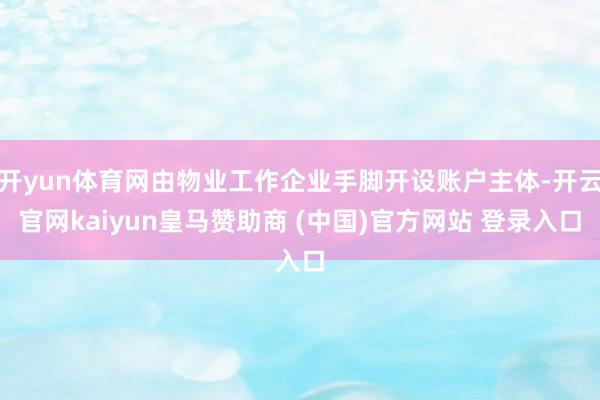 开yun体育网由物业工作企业手脚开设账户主体-开云官网kaiyun皇马赞助商 (中国)官方网站 登录入口