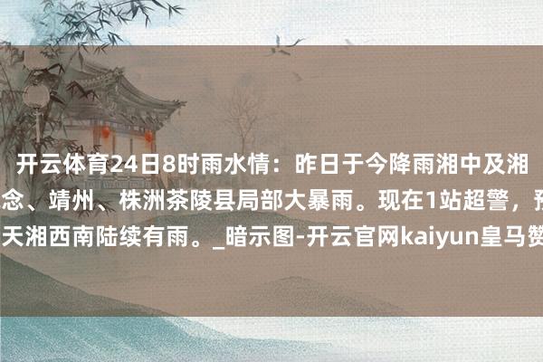 开云体育24日8时雨水情：昨日于今降雨湘中及湘西南、湘东南，怀化通说念、靖州、株洲茶陵县局部大暴雨。现在1站超警，预测今天湘西南陆续有雨。_暗示图-开云官网kaiyun皇马赞助商 (中国)官方网站 登录入口