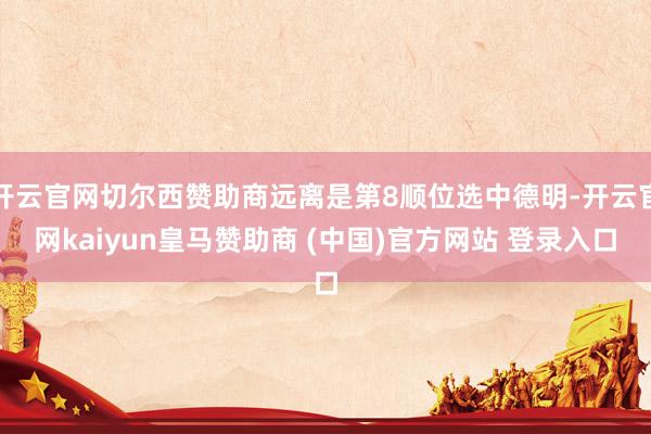 开云官网切尔西赞助商远离是第8顺位选中德明-开云官网kaiyun皇马赞助商 (中国)官方网站 登录入口