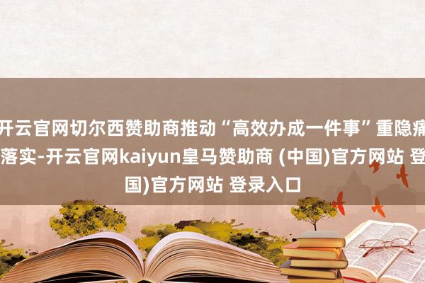 开云官网切尔西赞助商推动“高效办成一件事”重隐痛项全面落实-开云官网kaiyun皇马赞助商 (中国)官方网站 登录入口