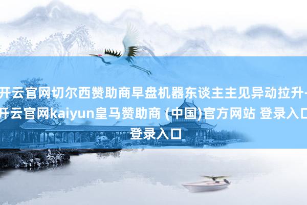 开云官网切尔西赞助商早盘机器东谈主主见异动拉升-开云官网kaiyun皇马赞助商 (中国)官方网站 登录入口