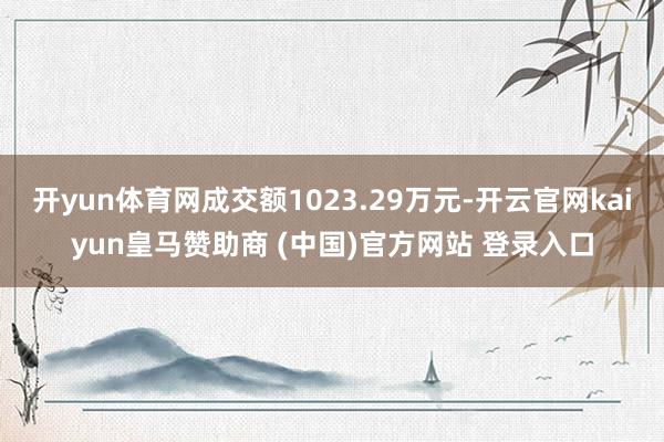 开yun体育网成交额1023.29万元-开云官网kaiyun皇马赞助商 (中国)官方网站 登录入口