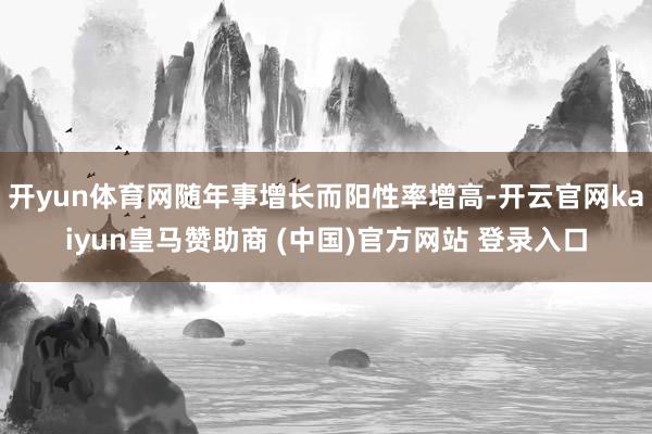 开yun体育网随年事增长而阳性率增高-开云官网kaiyun皇马赞助商 (中国)官方网站 登录入口