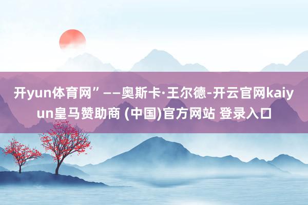 开yun体育网”——奥斯卡·王尔德-开云官网kaiyun皇马赞助商 (中国)官方网站 登录入口