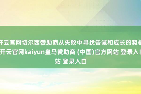 开云官网切尔西赞助商从失败中寻找告诫和成长的契机-开云官网kaiyun皇马赞助商 (中国)官方网站 登录入口