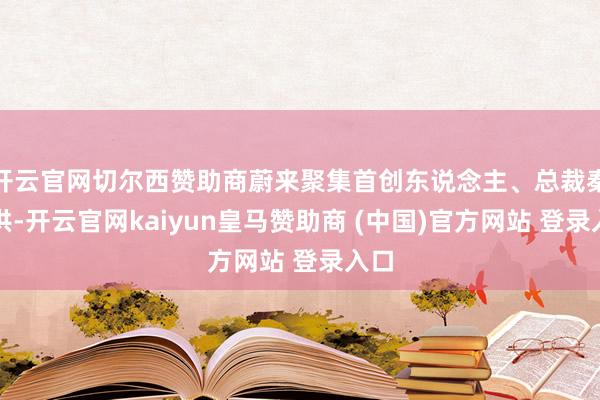 开云官网切尔西赞助商蔚来聚集首创东说念主、总裁秦力洪-开云官网kaiyun皇马赞助商 (中国)官方网站 登录入口