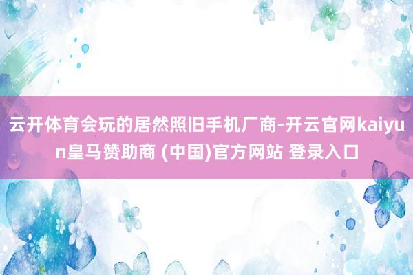 云开体育会玩的居然照旧手机厂商-开云官网kaiyun皇马赞助商 (中国)官方网站 登录入口