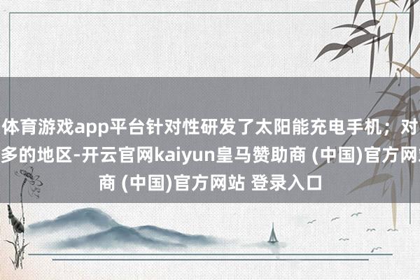 体育游戏app平台针对性研发了太阳能充电手机；对沙漠地貌较多的地区-开云官网kaiyun皇马赞助商 (中国)官方网站 登录入口