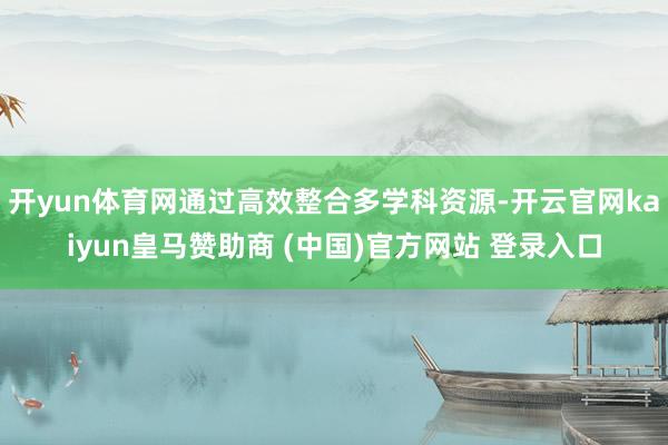 开yun体育网通过高效整合多学科资源-开云官网kaiyun皇马赞助商 (中国)官方网站 登录入口