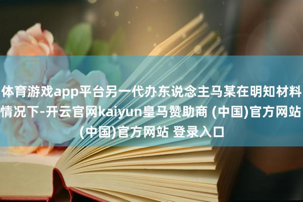 体育游戏app平台另一代办东说念主马某在明知材料系变造的情况下-开云官网kaiyun皇马赞助商 (中国)官方网站 登录入口
