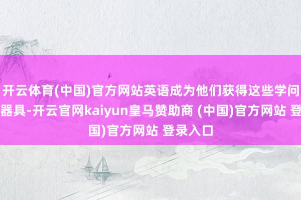 开云体育(中国)官方网站英语成为他们获得这些学问的难题器具-开云官网kaiyun皇马赞助商 (中国)官方网站 登录入口