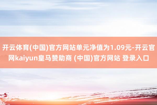 开云体育(中国)官方网站单元净值为1.09元-开云官网kaiyun皇马赞助商 (中国)官方网站 登录入口