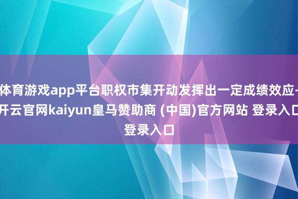 体育游戏app平台职权市集开动发挥出一定成绩效应-开云官网kaiyun皇马赞助商 (中国)官方网站 登录入口