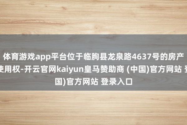体育游戏app平台位于临朐县龙泉路4637号的房产、地盘使用权-开云官网kaiyun皇马赞助商 (中国)官方网站 登录入口
